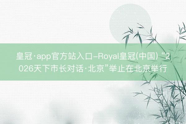 皇冠·app官方站入口-Royal皇冠(中国) “2026天下市长对话·北京”举止在北京举行