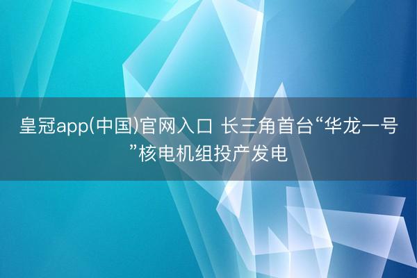 皇冠app(中国)官网入口 长三角首台“华龙一号”核电机组投产发电