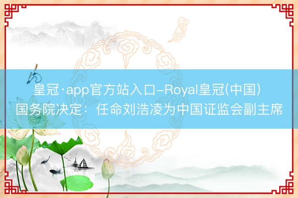 皇冠·app官方站入口-Royal皇冠(中国) 国务院决定：任命刘浩凌为中国证监会副主席