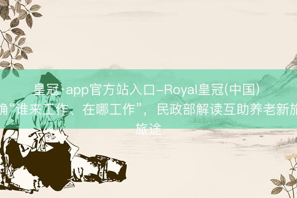 皇冠·app官方站入口-Royal皇冠(中国) 明确“谁来工作、在哪工作”，民政部解读互助养老新旅途