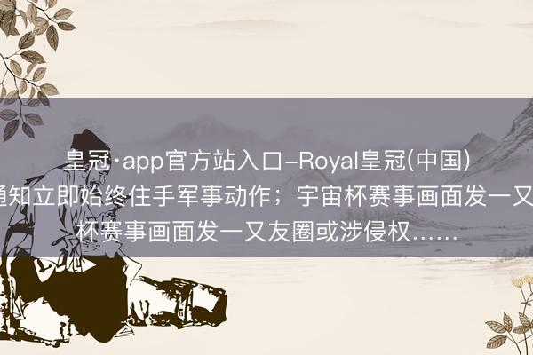 皇冠·app官方站入口-Royal皇冠(中国) 早读｜好意思伊通知立即始终住手军事动作；宇宙杯赛事画面发一又友圈或涉侵权……