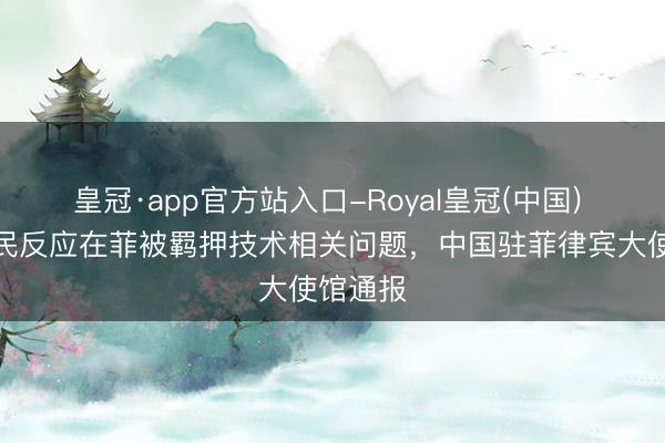 皇冠·app官方站入口-Royal皇冠(中国) 中国公民反应在菲被羁押技术相关问题，中国驻菲律宾大使馆通报