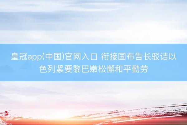 皇冠app(中国)官网入口 衔接国布告长驳诘以色列紧要黎巴嫩松懈和平勤劳