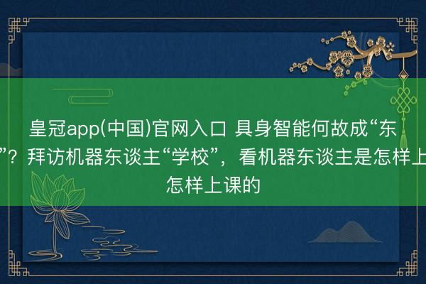 皇冠app(中国)官网入口 具身智能何故成“东谈主”？拜访机器东谈主“学校”，看机器东谈主是怎样上课的