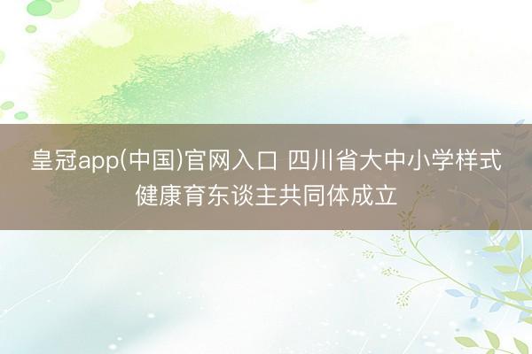 皇冠app(中国)官网入口 四川省大中小学样式健康育东谈主共同体成立