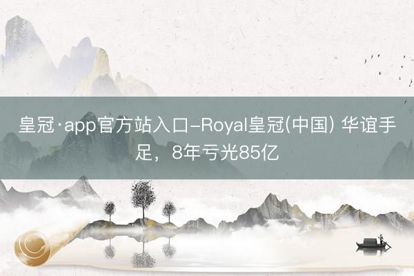 皇冠·app官方站入口-Royal皇冠(中国) 华谊手足，8年亏光85亿