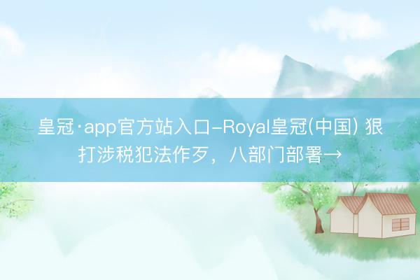 皇冠·app官方站入口-Royal皇冠(中国) 狠打涉税犯法作歹，八部门部署→