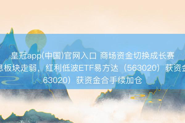 皇冠app(中国)官网入口 商场资金切换成长赛说念，高股息板块走弱，红利低波ETF易方达（563020）获资金合手续加仓