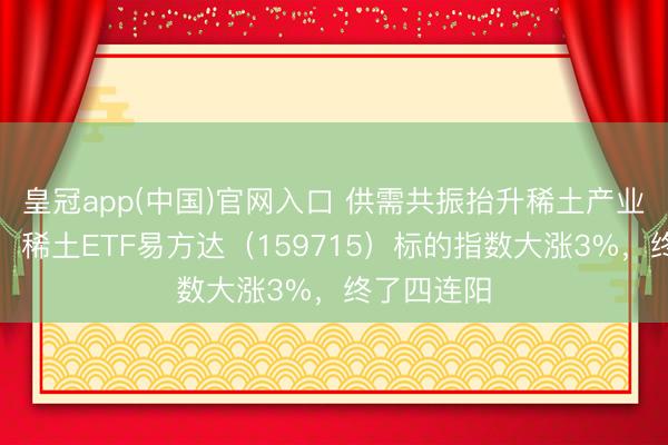 皇冠app(中国)官网入口 供需共振抬升稀土产业链景气度，稀土ETF易方达（159715）标的指数大涨3%，终了四连阳