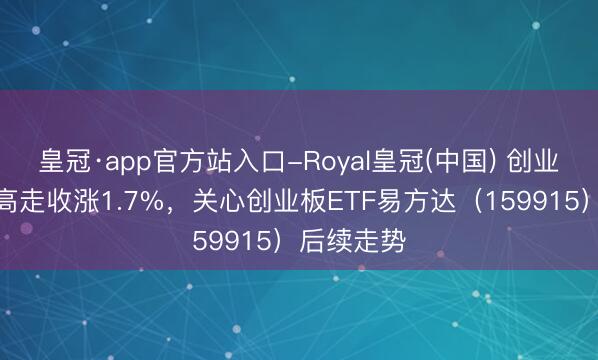 皇冠·app官方站入口-Royal皇冠(中国) 创业板指高开高走收涨1.7%，关心创业板ETF易方达（159915）后续走势