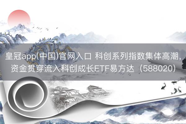 皇冠app(中国)官网入口 科创系列指数集体高潮，资金贯穿流入科创成长ETF易方达（588020）