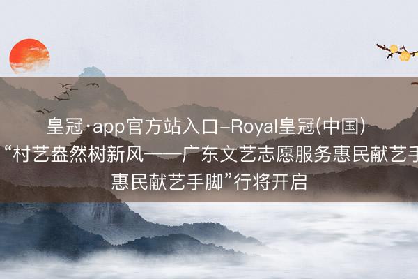皇冠·app官方站入口-Royal皇冠(中国) 【惠民派票】“村艺盎然树新风——广东文艺志愿服务惠民献艺手脚”行将开启