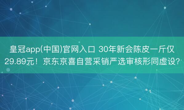 皇冠app(中国)官网入口 30年新会陈皮一斤仅29.89元！京东京喜自营采销严选审核形同虚设？