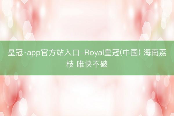 皇冠·app官方站入口-Royal皇冠(中国) 海南荔枝 唯快不破
