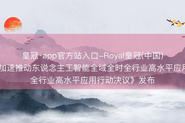 皇冠·app官方站入口-Royal皇冠(中国) 全文！《广东省加速推动东说念主工智能全域全时全行业高水平应用行动决议》发布