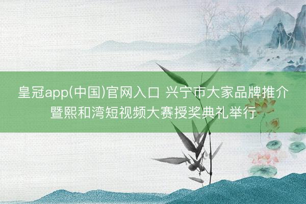 皇冠app(中国)官网入口 兴宁市大家品牌推介暨熙和湾短视频大赛授奖典礼举行