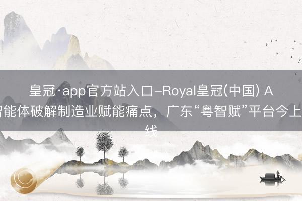 皇冠·app官方站入口-Royal皇冠(中国) AI智能体破解制造业赋能痛点，广东“粤智赋”平台今上线