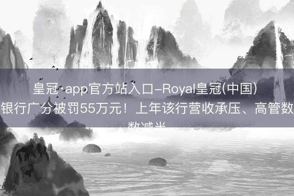 皇冠·app官方站入口-Royal皇冠(中国) 华润银行广分被罚55万元!上年该行营收承压、高管数减半
