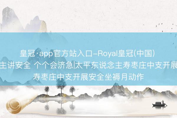 皇冠·app官方站入口-Royal皇冠(中国) 东说念主东说念主讲安全 个个会济急|太平东说念主寿枣庄中支开展安全坐褥月动作