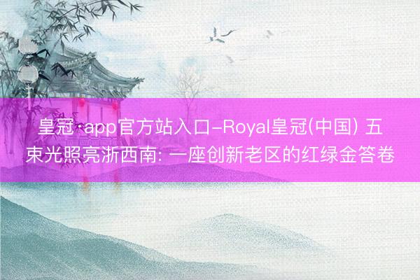 皇冠·app官方站入口-Royal皇冠(中国) 五束光照亮浙西南: 一座创新老区的红绿金答卷