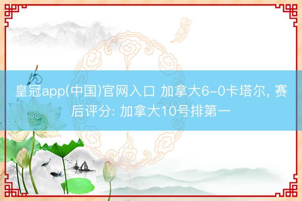 皇冠app(中国)官网入口 加拿大6-0卡塔尔， 赛后评分: 加拿大10号排第一