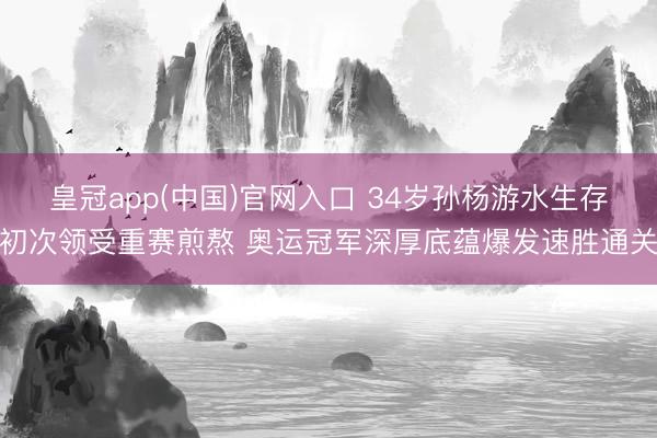 皇冠app(中国)官网入口 34岁孙杨游水生存初次领受重赛煎熬 奥运冠军深厚底蕴爆发速胜通关