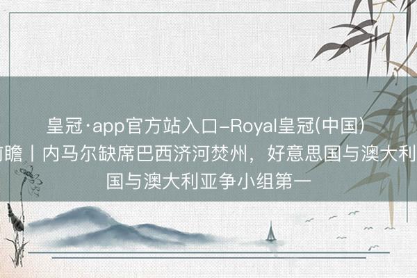 皇冠·app官方站入口-Royal皇冠(中国) 寰宇杯20日前瞻丨内马尔缺席巴西济河焚州，好意思国与澳大利亚争小组第一