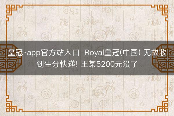 皇冠·app官方站入口-Royal皇冠(中国) 无故收到生分快递! 王某5200元没了
