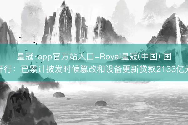 皇冠·app官方站入口-Royal皇冠(中国) 国开行：已累计披发时候篡改和设备更新贷款2133亿元