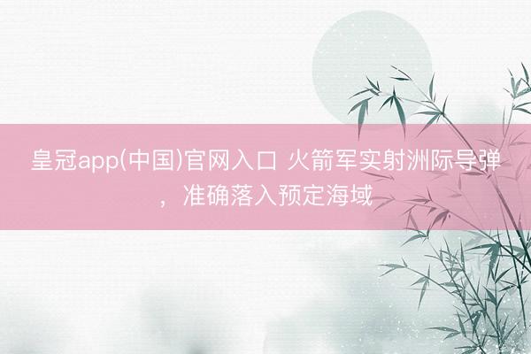 皇冠app(中国)官网入口 火箭军实射洲际导弹，准确落入预定海域