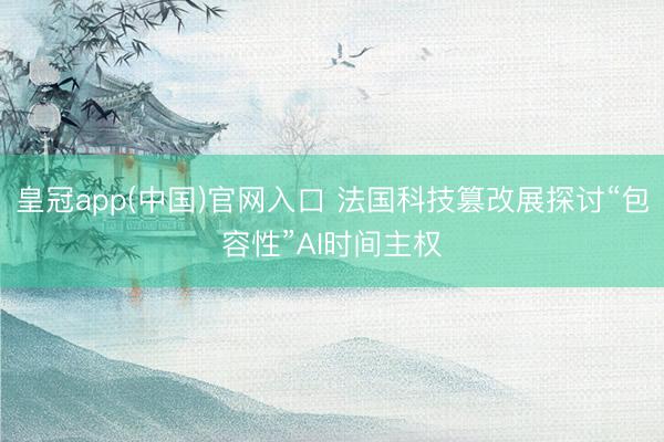皇冠app(中国)官网入口 法国科技篡改展探讨“包容性”AI时间主权