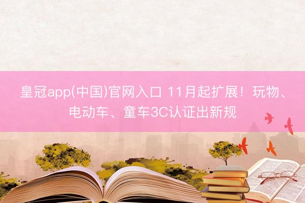 皇冠app(中国)官网入口 11月起扩展！玩物、电动车、童车3C认证出新规