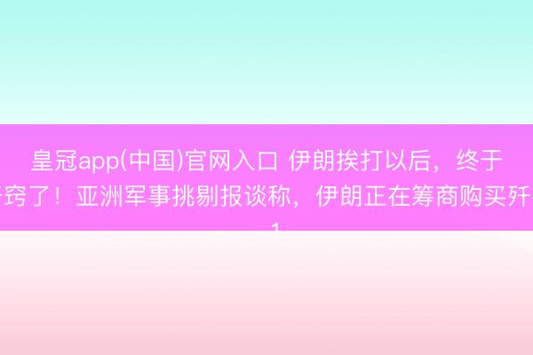 皇冠app(中国)官网入口 伊朗挨打以后，终于开窍了！亚洲军事挑剔报谈称，伊朗正在筹商购买歼-1